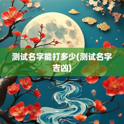 测试名字能打多少(测试名字吉凶)