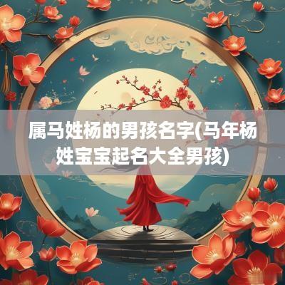 属马姓杨的男孩名字(马年杨姓宝宝起名大全男孩)