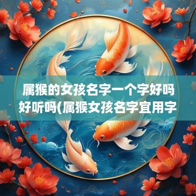 属猴的女孩名字一个字好吗好听吗(属猴女孩名字宜用字)