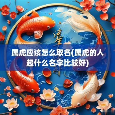 属虎应该怎么取名(属虎的人起什么名字比较好)