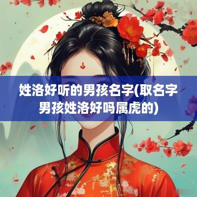 姓洛好听的男孩名字(取名字男孩姓洛好吗属虎的)