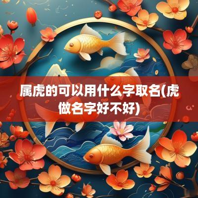 属虎的可以用什么字取名(虎做名字好不好)