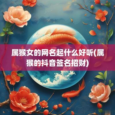 属猴女的网名起什么好听(属猴的抖音签名招财)