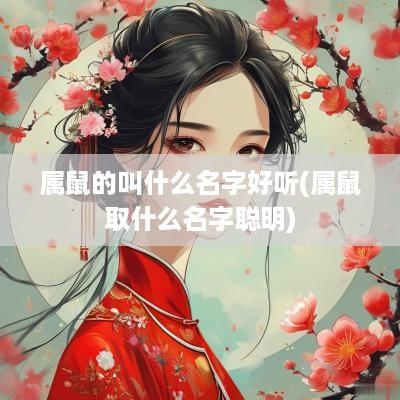 属鼠的叫什么名字好听(属鼠取什么名字聪明)