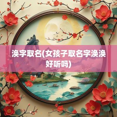 涣字取名(女孩子取名字涣涣好听吗)