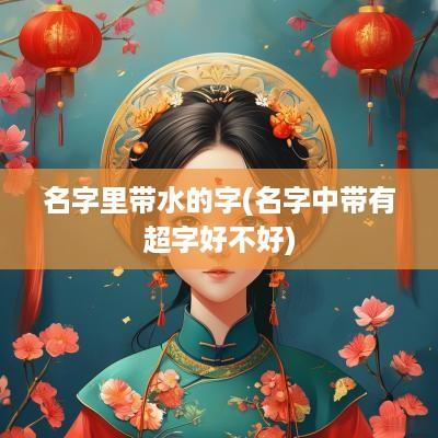 名字里带水的字(名字中带有超字好不好)
