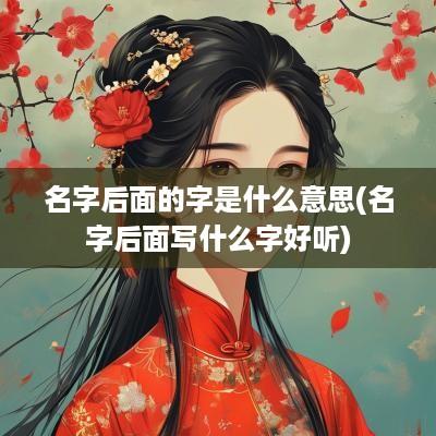 名字后面的字是什么意思(名字后面写什么字好听)