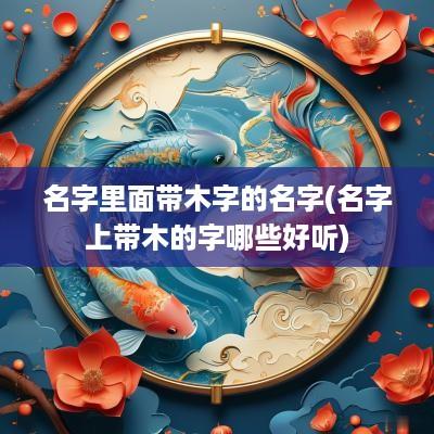 名字里面带木字的名字(名字上带木的字哪些好听)