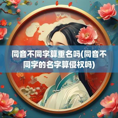 同音不同字算重名吗(同音不同字的名字算侵权吗)