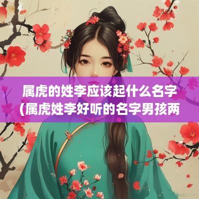 属虎的姓李应该起什么名字(属虎姓李好听的名字男孩两个字)