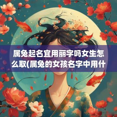 属兔起名宜用丽字吗女生怎么取(属兔的女孩名字中用什么字好)
