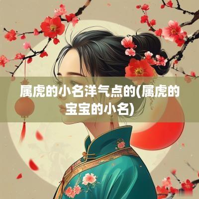 属虎的小名洋气点的(属虎的宝宝的小名)