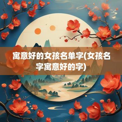 寓意好的女孩名单字(女孩名字寓意好的字)