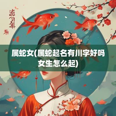 属蛇女(属蛇起名有川字好吗女生怎么起)