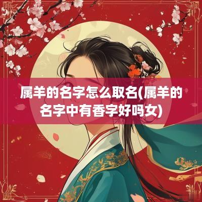 属羊的名字怎么取名(属羊的名字中有香字好吗女)