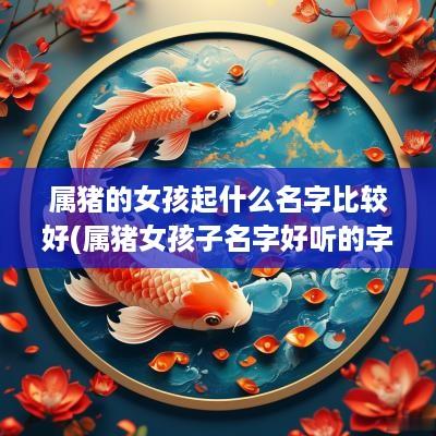 属猪的女孩起什么名字比较好(属猪女孩子名字好听的字)