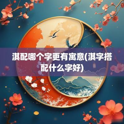 淇配哪个字更有寓意(淇字搭配什么字好)