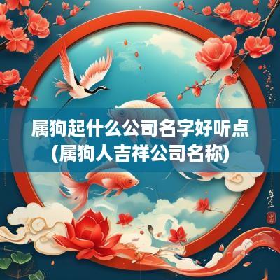 属狗起什么公司名字好听点(属狗人吉祥公司名称)