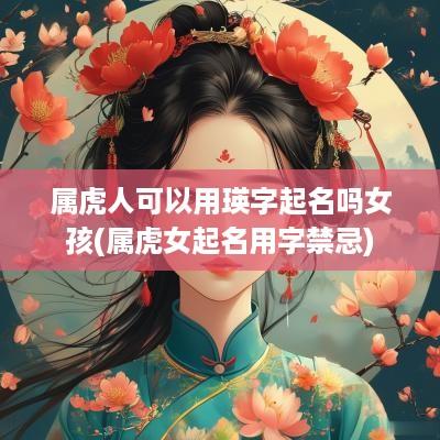 属虎人可以用瑛字起名吗女孩(属虎女起名用字禁忌)