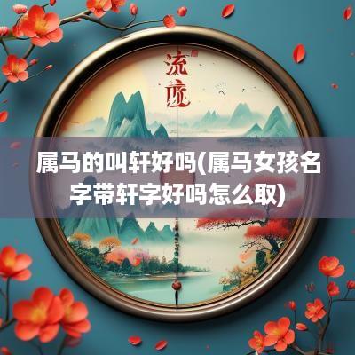 属马的叫轩好吗(属马女孩名字带轩字好吗怎么取)