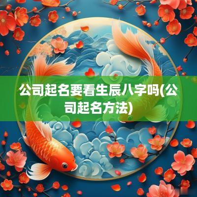 公司起名要看生辰八字吗(公司起名方法)
