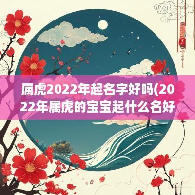属虎2025年起名字好吗(2025年属虎的宝宝起什么名好)