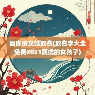 属虎的女娃取名(取名字大全免费2025属虎的女孩子)