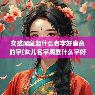 女孩属鼠起什么名字好寓意的字(女儿名字属鼠什么字好听点)