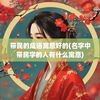 带民的成语寓意好的(名字中带民字的人有什么寓意)