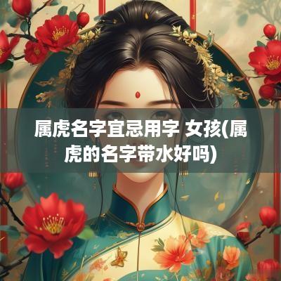 属虎名字宜忌用字 女孩(属虎的名字带水好吗)