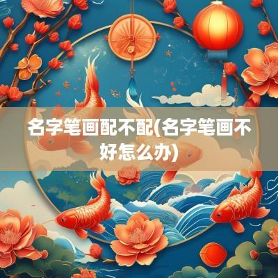 名字笔画配不配(名字笔画不好怎么办)