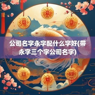 公司名字永字配什么字好(带永字三个字公司名字)