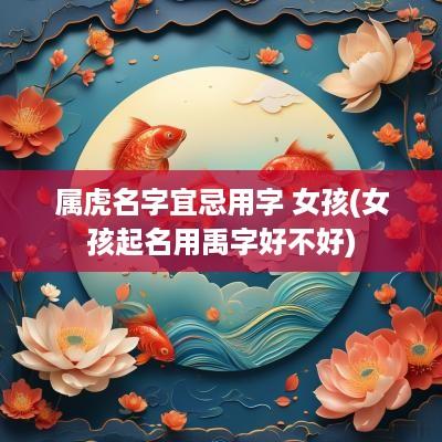 属虎名字宜忌用字 女孩(女孩起名用禹字好不好)