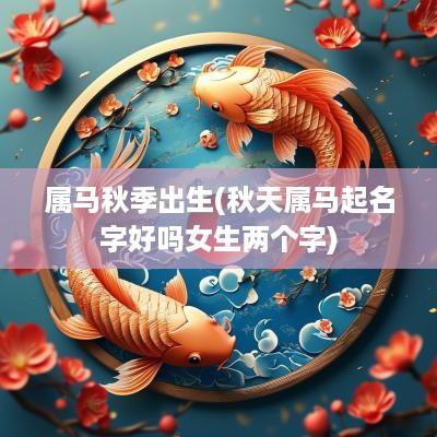 属马秋季出生(秋天属马起名字好吗女生两个字)