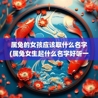 属兔的女孩应该取什么名字(属兔女生起什么名字好听一点)