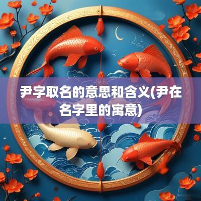 尹字取名的意思和含义(尹在名字里的寓意)
