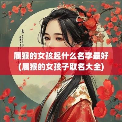 属猴的女孩起什么名字最好(属猴的女孩子取名大全)