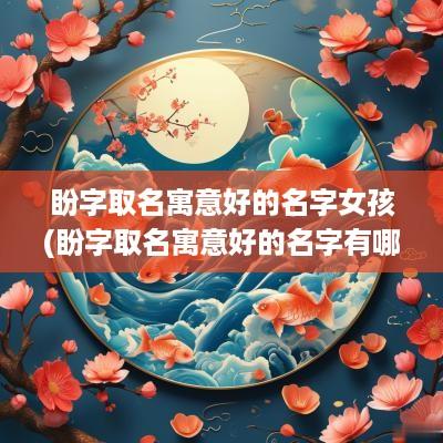 盼字取名寓意好的名字女孩(盼字取名寓意好的名字有哪些)