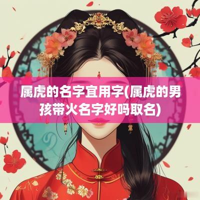 属虎的名字宜用字(属虎的男孩带火名字好吗取名)