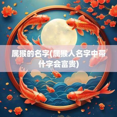 属猴的名字(属猴人名字中带什字会富贵)