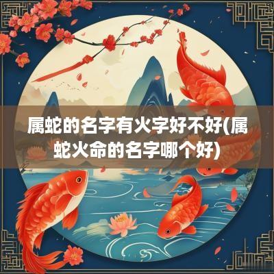 属蛇的名字有火字好不好(属蛇火命的名字哪个好)