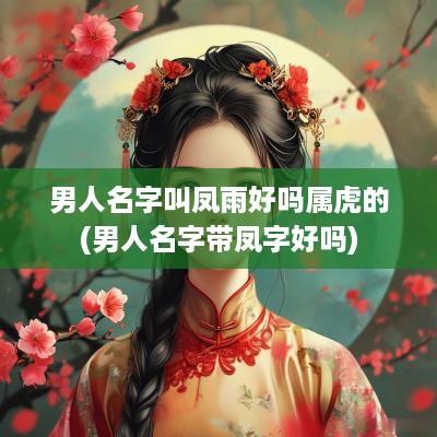 男人名字叫凤雨好吗属虎的(男人名字带凤字好吗)