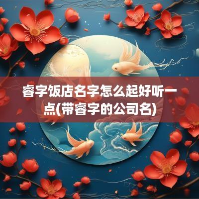 睿字饭店名字怎么起好听一点(带睿字的公司名)