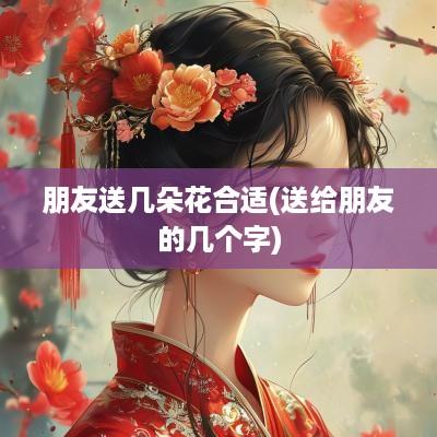 朋友送几朵花合适(送给朋友的几个字)