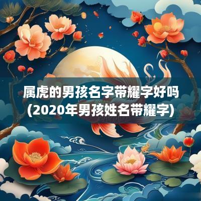 属虎的男孩名字带耀字好吗(2025年男孩姓名带耀字)