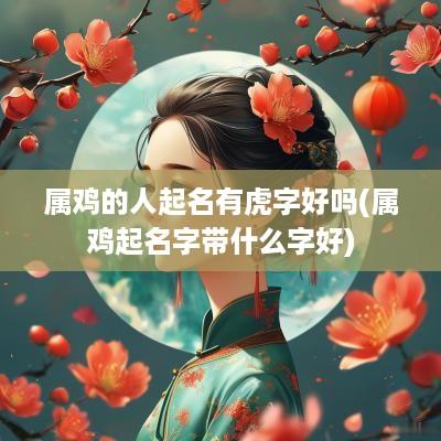属鸡的人起名有虎字好吗(属鸡起名字带什么字好)
