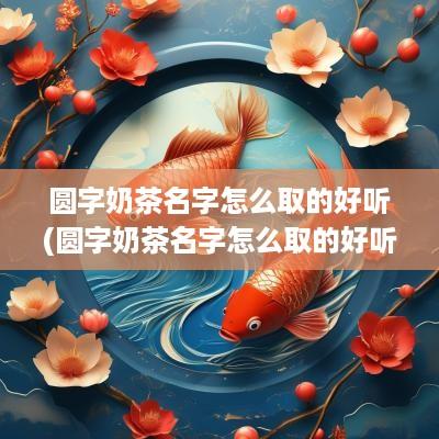 圆字奶茶名字怎么取的好听(圆字奶茶名字怎么取的好听点)