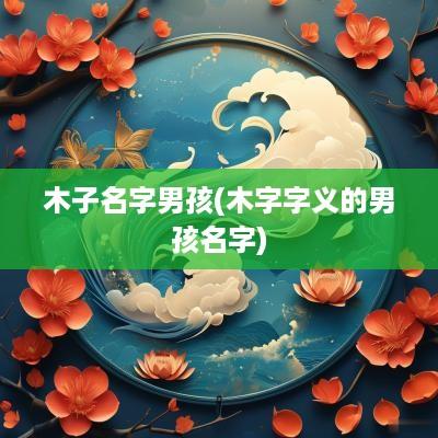 木子名字男孩(木字字义的男孩名字)