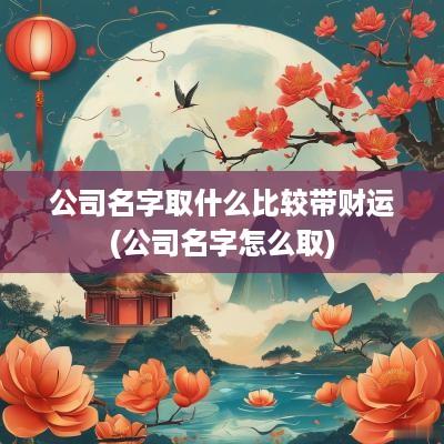 公司名字取什么比较带财运(公司名字怎么取)