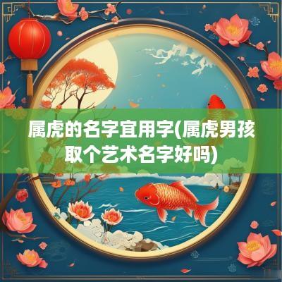 属虎的名字宜用字(属虎男孩取个艺术名字好吗)